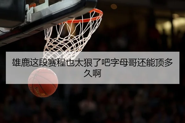 雄鹿这段赛程也太狠了吧字母哥还能顶多久啊