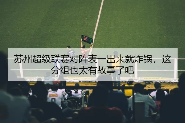 苏州超级联赛对阵表一出来就炸锅，这分组也太有故事了吧 | leyu