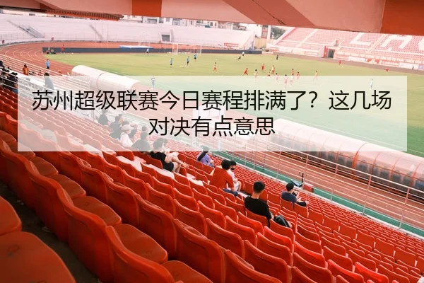 苏州超级联赛今日赛程排满了？这几场对决有点意思