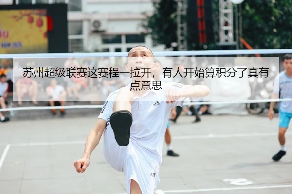 苏州超级联赛这赛程一拉开，有人开始算积分了真有点意思 - leyu