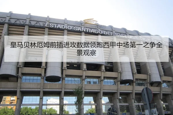 皇马贝林厄姆前插进攻数据领跑西甲中场第一之争全景观察