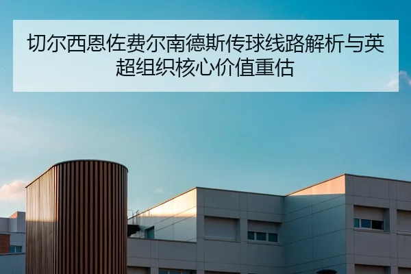 切尔西恩佐费尔南德斯传球线路解析与英超组织核心价值重估