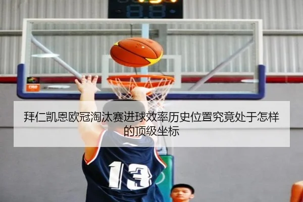 拜仁凯恩欧冠淘汰赛进球效率历史位置究竟处于怎样的顶级坐标