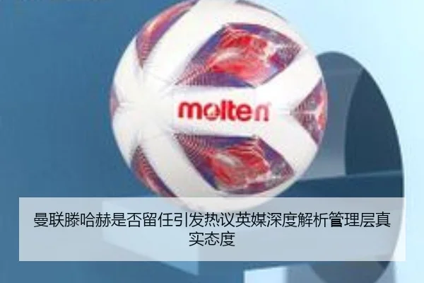曼联滕哈赫是否留任引发热议英媒深度解析管理层真实态度 | leyu