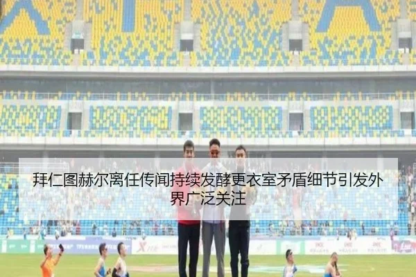 拜仁图赫尔离任传闻持续发酵更衣室矛盾细节引发外界广泛关注