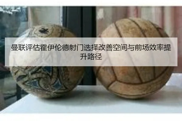 曼联评估霍伊伦德射门选择改善空间与前场效率提升路径