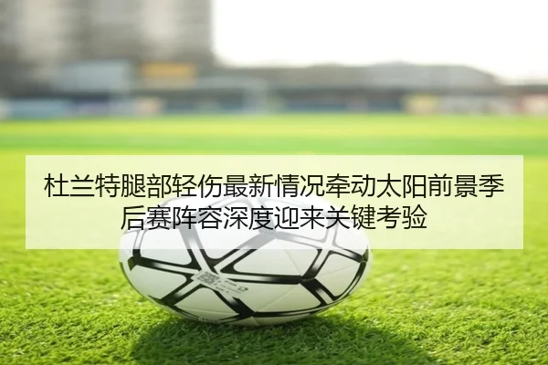 杜兰特腿部轻伤最新情况牵动太阳前景季后赛阵容深度迎来关键考验 | leyu