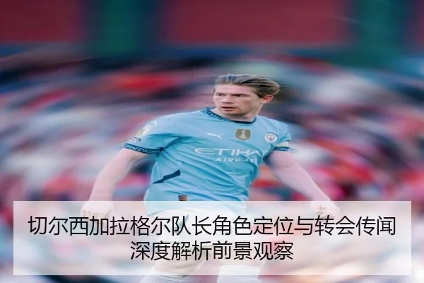 切尔西加拉格尔队长角色定位与转会传闻深度解析前景观察 | leyu