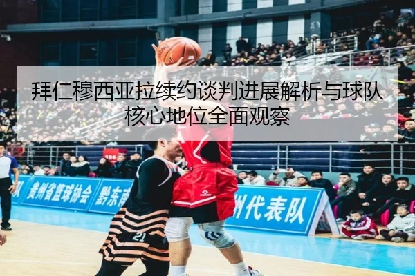 拜仁穆西亚拉续约谈判进展解析与球队核心地位全面观察 - leyu