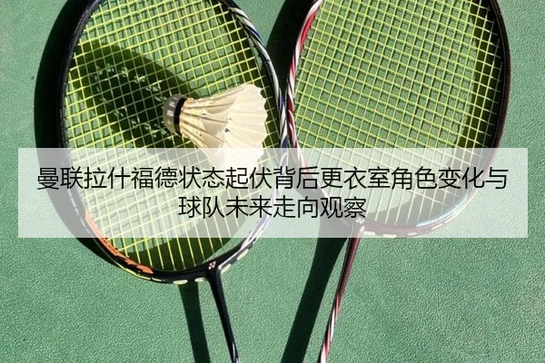 曼联拉什福德状态起伏背后更衣室角色变化与球队未来走向观察 - leyu