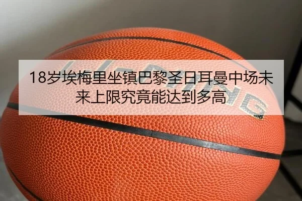 18岁埃梅里坐镇巴黎圣日耳曼中场未来上限究竟能达到多高 | leyu