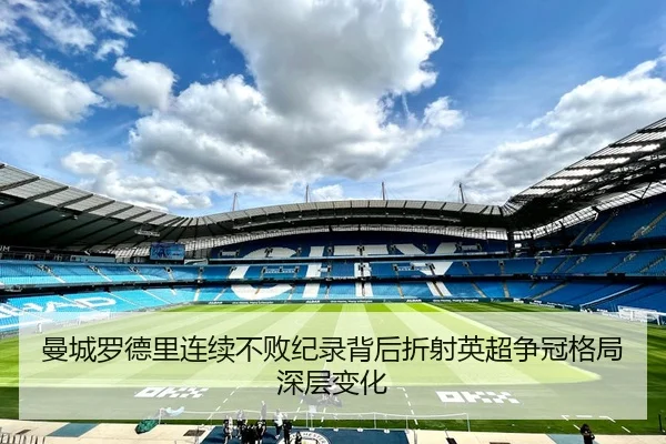 曼城罗德里连续不败纪录背后折射英超争冠格局深层变化 - leyu