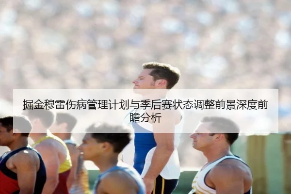 掘金穆雷伤病管理计划与季后赛状态调整前景深度前瞻分析 - leyu