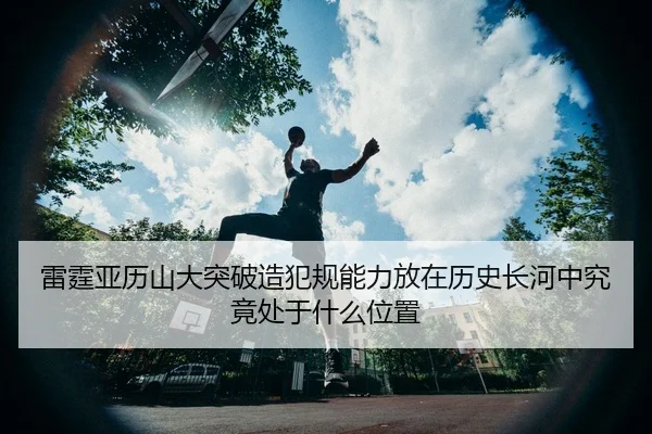 雷霆亚历山大突破造犯规能力放在历史长河中究竟处于什么位置