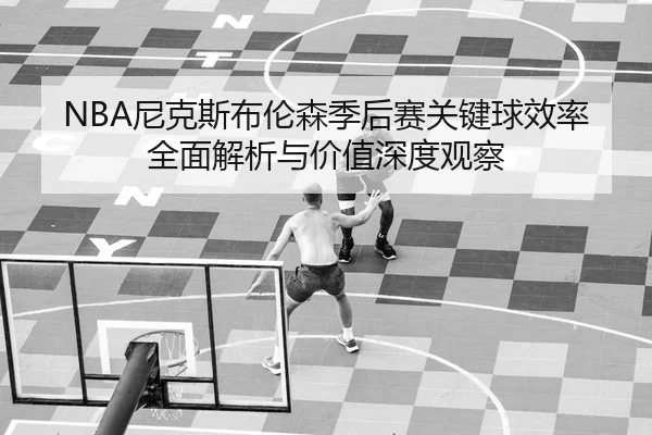 NBA尼克斯布伦森季后赛关键球效率全面解析与价值深度观察（leyu）