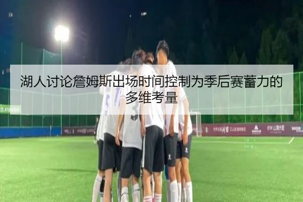 湖人讨论詹姆斯出场时间控制为季后赛蓄力的多维考量（leyu）