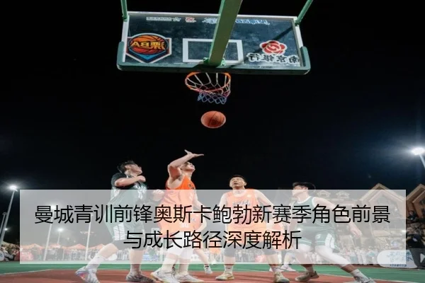 曼城青训前锋奥斯卡鲍勃新赛季角色前景与成长路径深度解析（leyu）