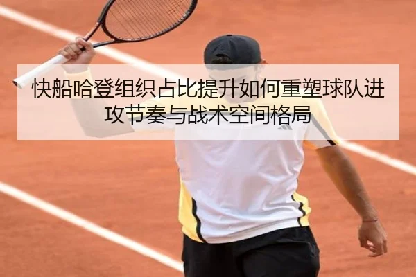 快船哈登组织占比提升如何重塑球队进攻节奏与战术空间格局 - leyu