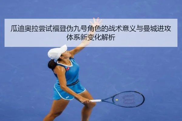 瓜迪奥拉尝试福登伪九号角色的战术意义与曼城进攻体系新变化解析 | leyu