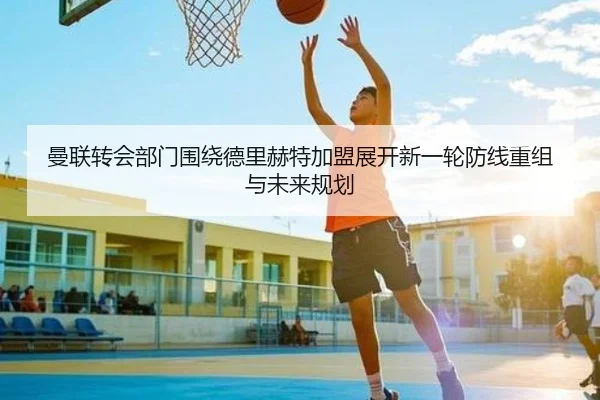 曼联转会部门围绕德里赫特加盟展开新一轮防线重组与未来规划 - leyu