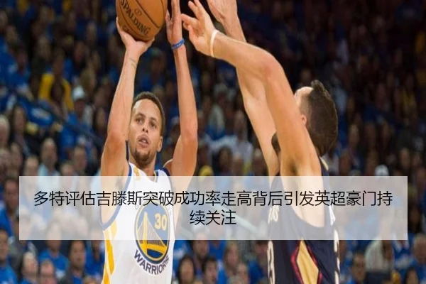 多特评估吉滕斯突破成功率走高背后引发英超豪门持续关注