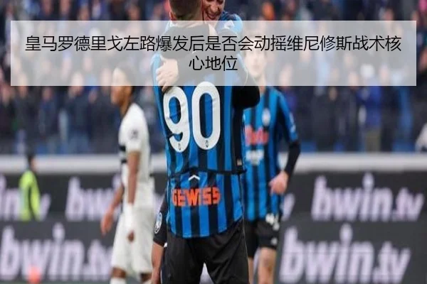 皇马罗德里戈左路爆发后是否会动摇维尼修斯战术核心地位 | leyu