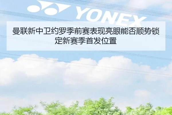 曼联新中卫约罗季前赛表现亮眼能否顺势锁定新赛季首发位置 - leyu