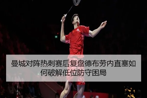 曼城对阵热刺赛后复盘德布劳内直塞如何破解低位防守困局