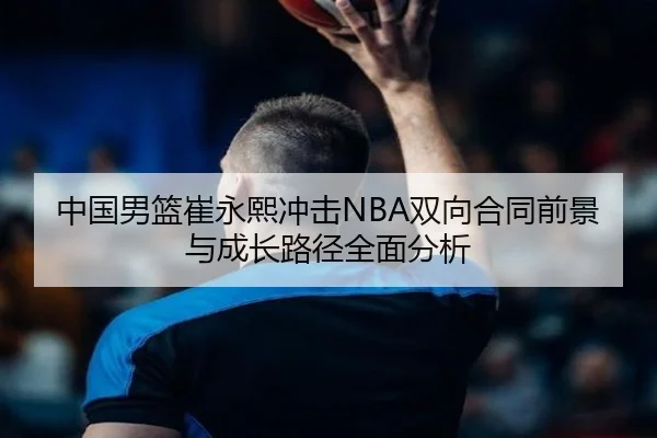 中国男篮崔永熙冲击NBA双向合同前景与成长路径全面分析 | leyu