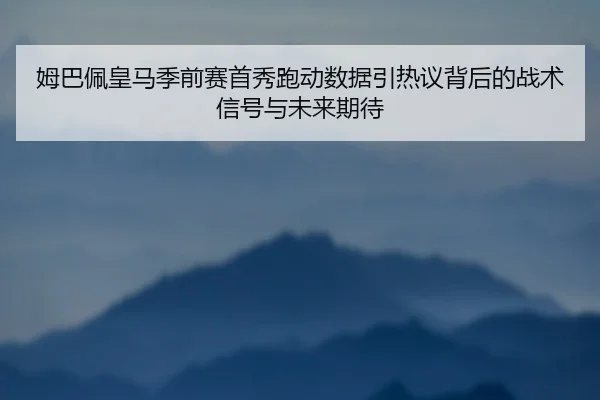 姆巴佩皇马季前赛首秀跑动数据引热议背后的战术信号与未来期待 - leyu
