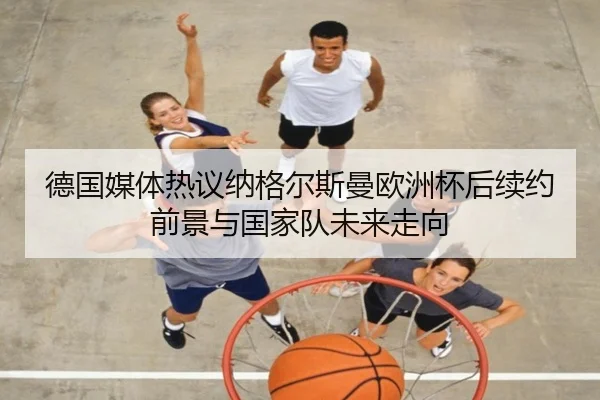 德国媒体热议纳格尔斯曼欧洲杯后续约前景与国家队未来走向 - leyu