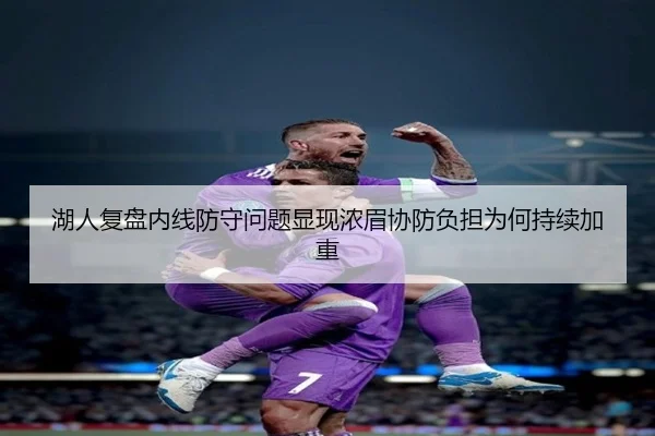 湖人复盘内线防守问题显现浓眉协防负担为何持续加重