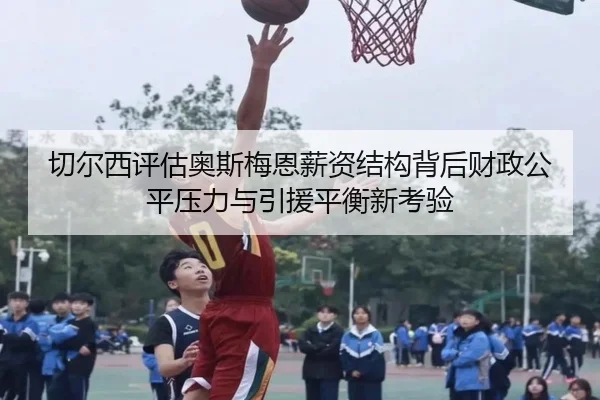 切尔西评估奥斯梅恩薪资结构背后财政公平压力与引援平衡新考验（leyu）