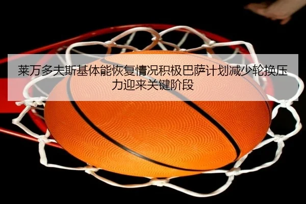 莱万多夫斯基体能恢复情况积极巴萨计划减少轮换压力迎来关键阶段 - leyu