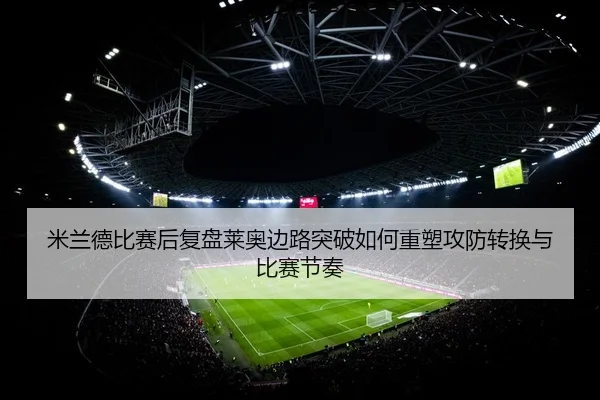 米兰德比赛后复盘莱奥边路突破如何重塑攻防转换与比赛节奏 - leyu